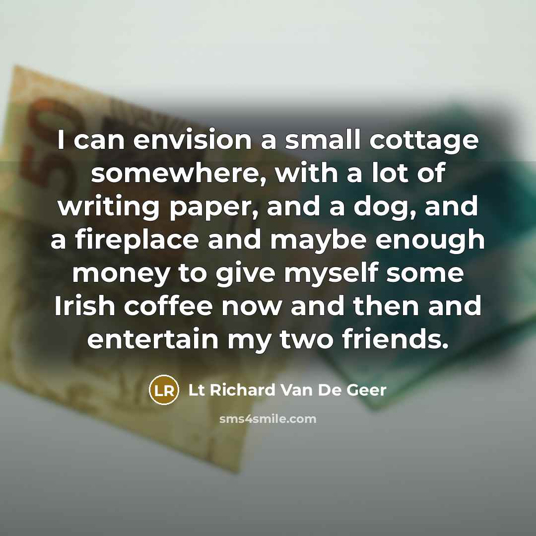 “I can envision a small cottage somewhere, with a lot of writing paper, and a dog, and a fireplace and maybe enough money to give myself some Irish coffee now and then and entertain my two friends.” quote by Lt Richard Van De Geer