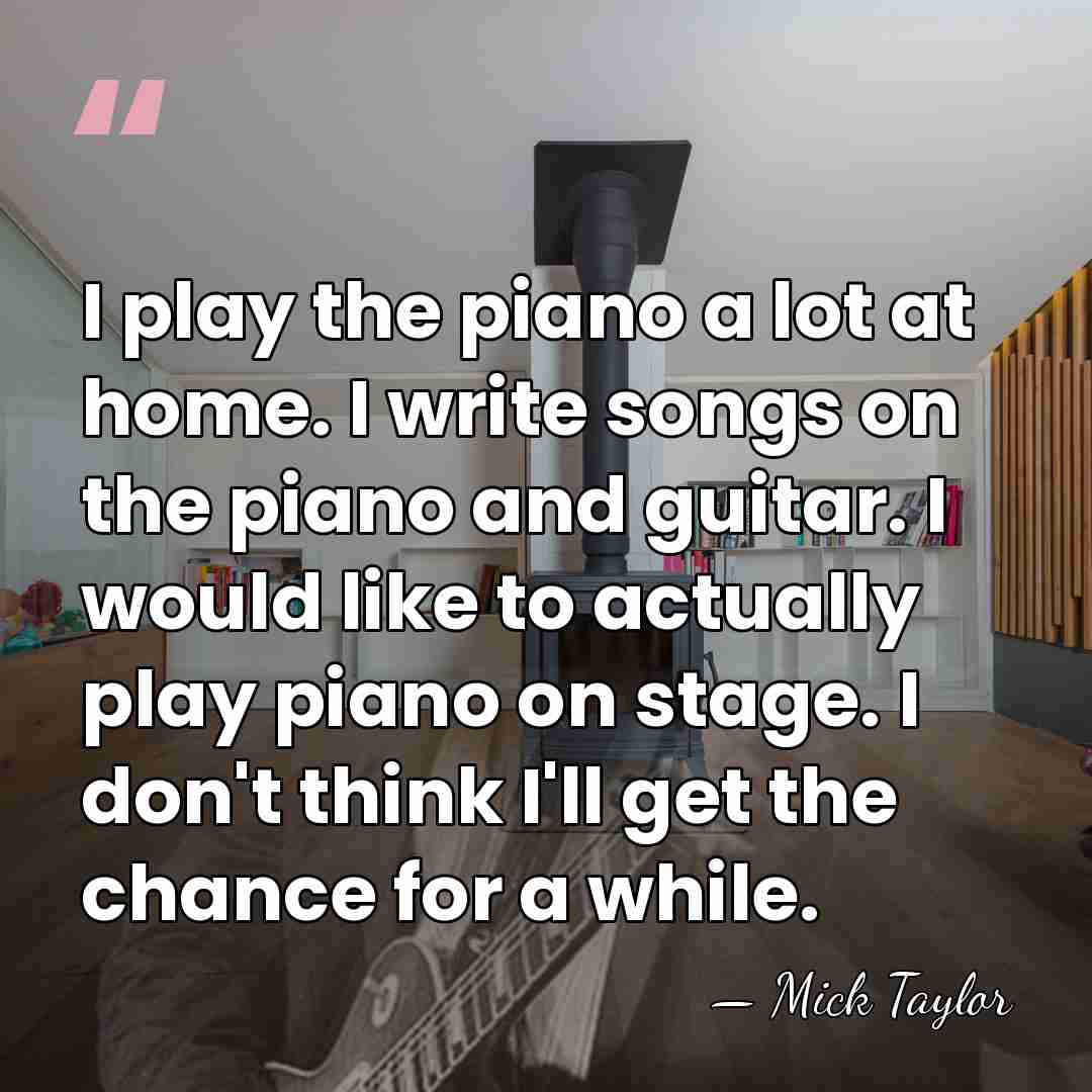 I play the piano a lot at home. I write songs on&hellip; - Mick Taylor