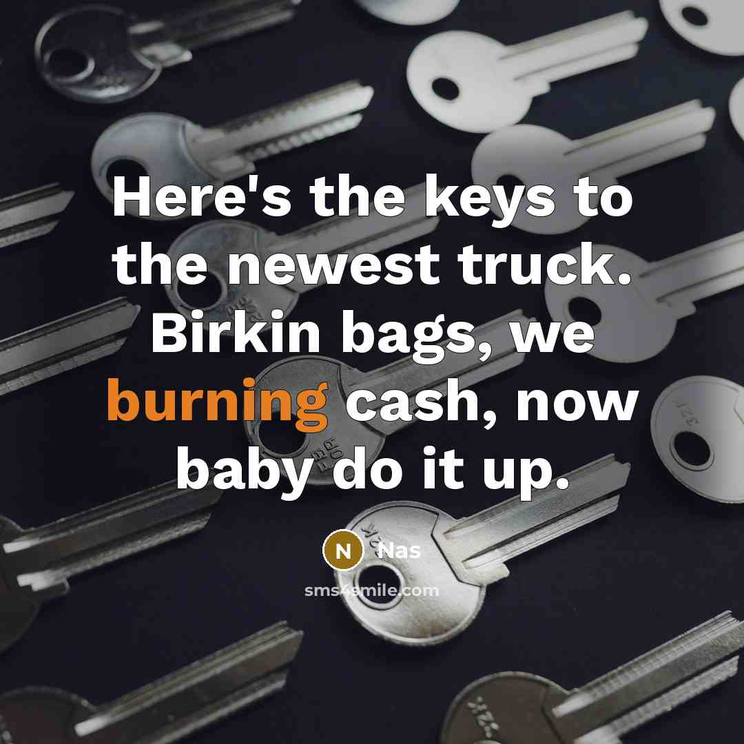 “Here's the keys to the newest truck. Birkin bags, we burning cash, now baby do it up.” quote by Nas