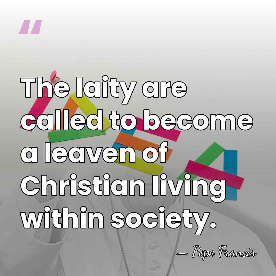 The laity are called to become a leaven of Christian living within&hellip; - Pope Francis