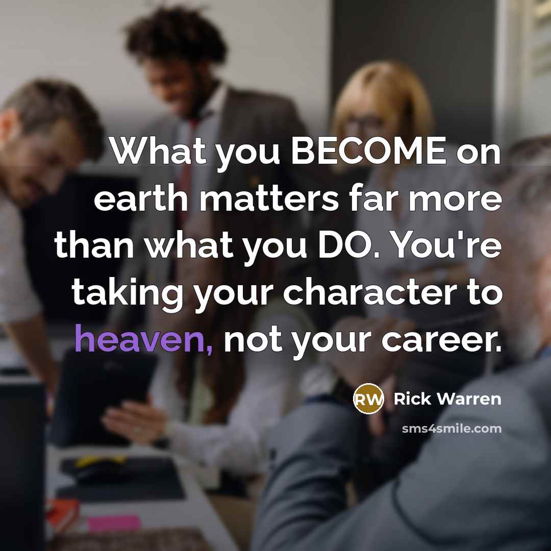 “What you BECOME on earth matters far more than what…” quote by Rick Warren