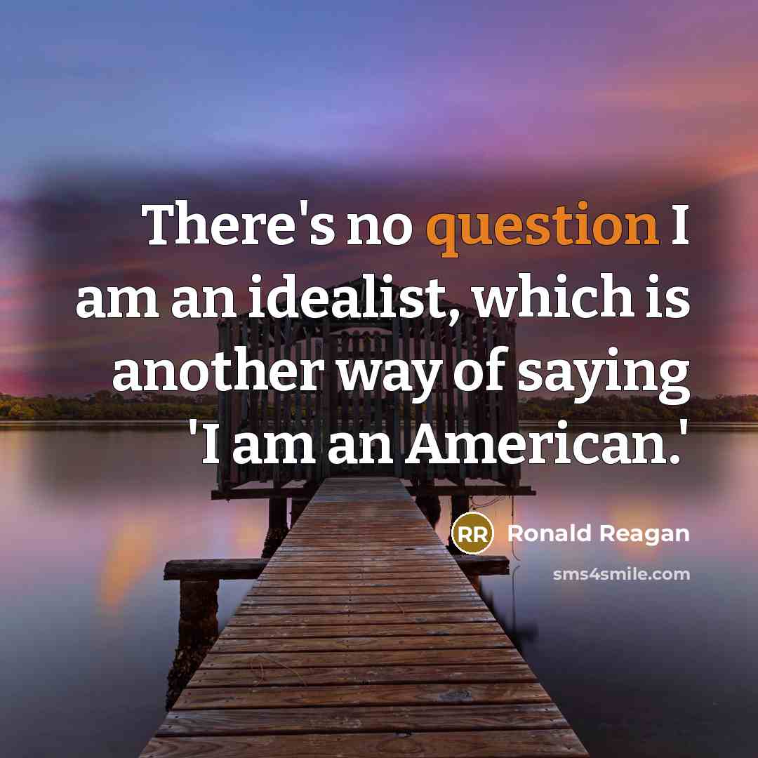 “There's no question I am an idealist, which is another way of saying 'I am an American.'” quote by Ronald Reagan