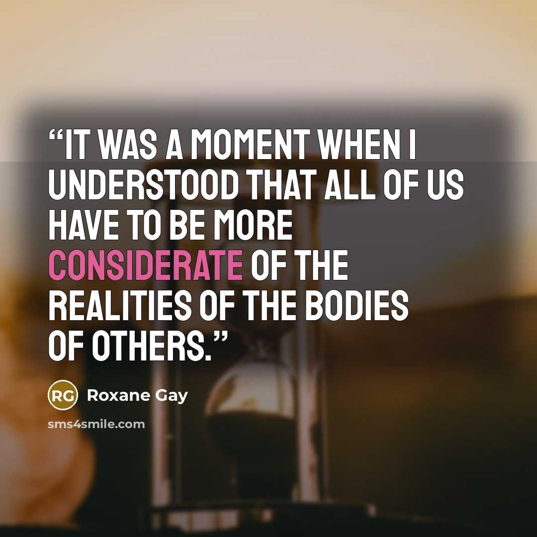“It was a moment when I understood that all of us have to be more considerate of the realities of the bodies of others.” quote by Roxane Gay
