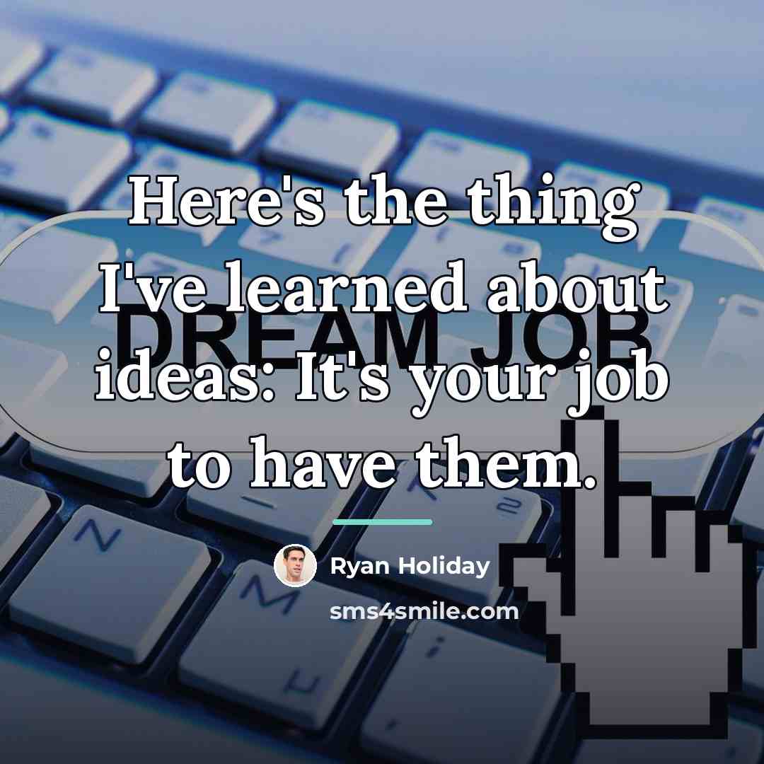 “Here's the thing I've learned about ideas: It's your job…” quote by Ryan Holiday
