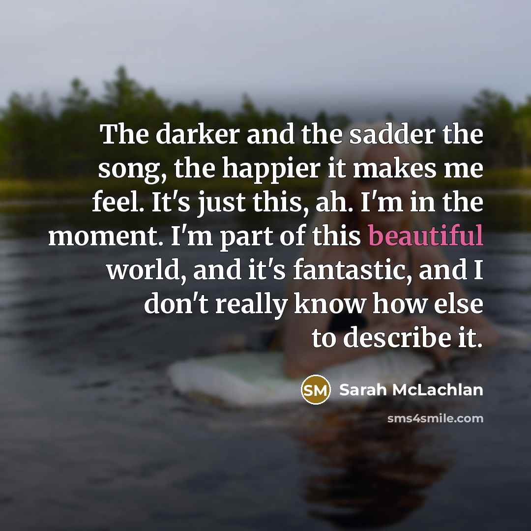 “The darker and the sadder the song, the happier it…” quote by Sarah McLachlan