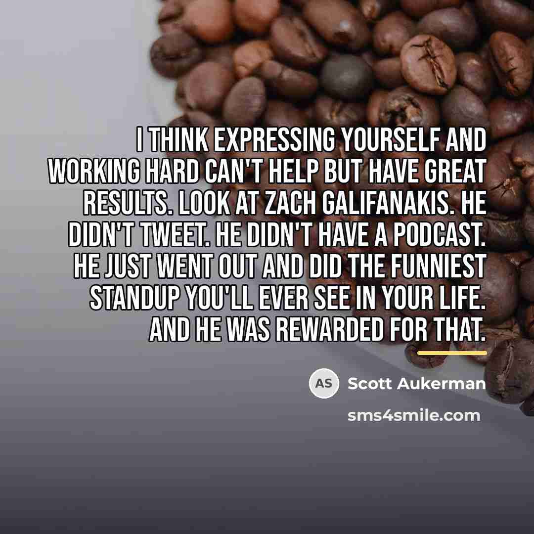 “I think expressing yourself and working hard can't help but…” quote by Scott Aukerman