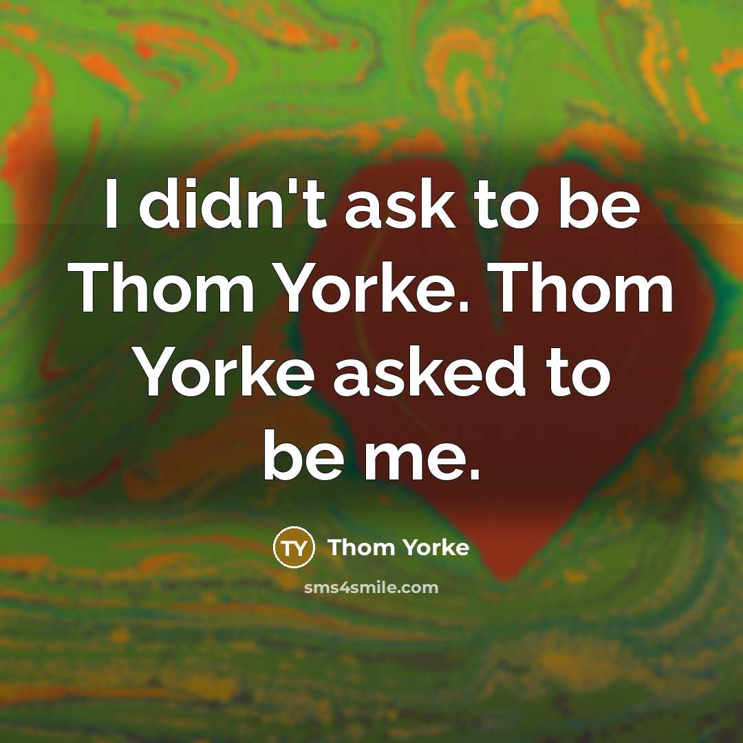 “I didn't ask to be Thom Yorke. Thom Yorke asked to be me.” quote by Thom Yorke