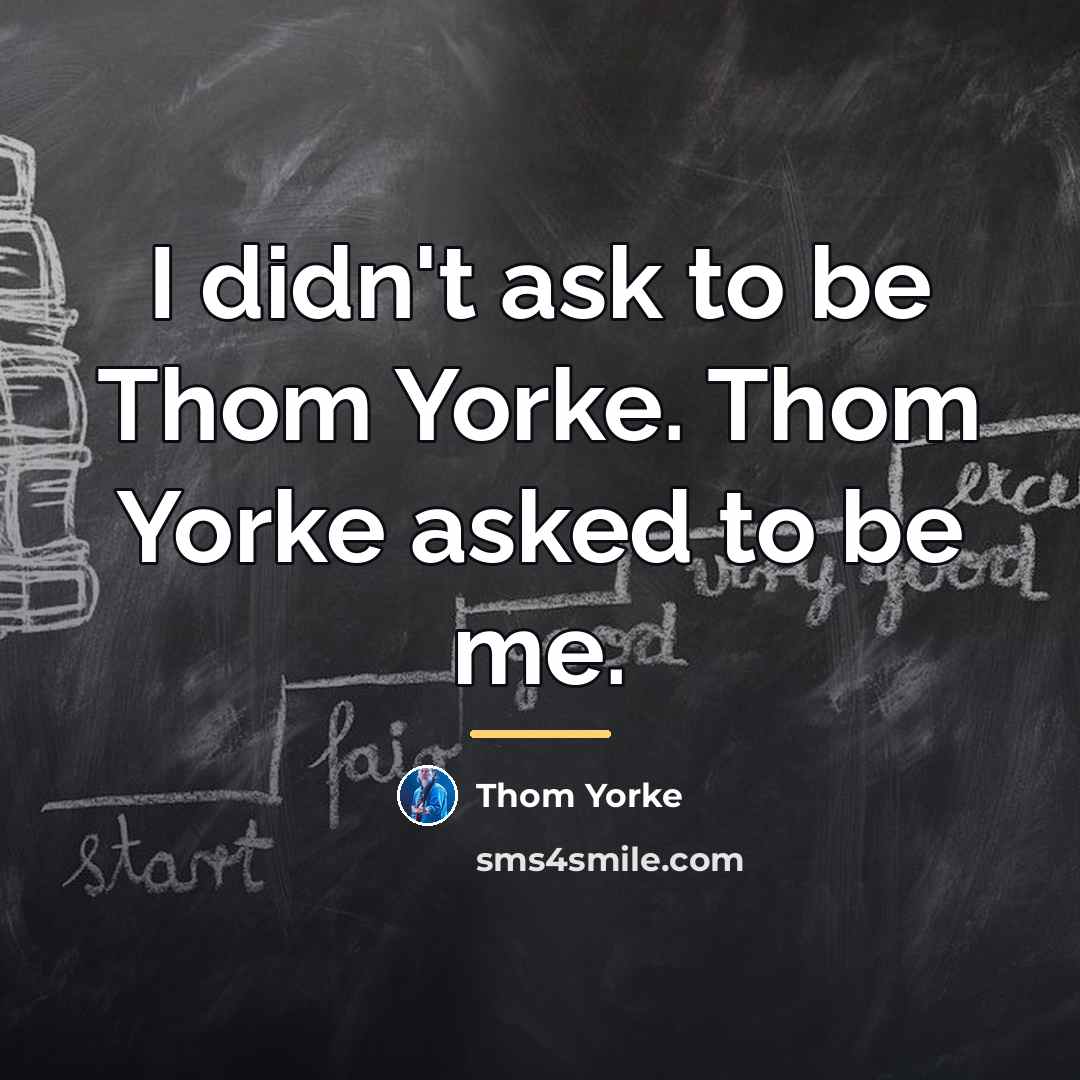 “I didn't ask to be Thom Yorke. Thom Yorke asked…” quote by Thom Yorke