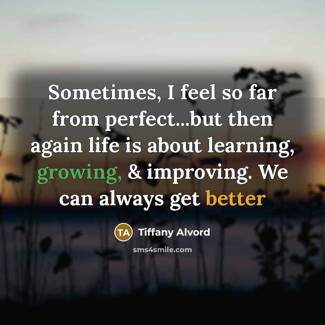 “Sometimes, I feel so far from perfect...but then again life is about learning, growing, & improving. We can always get better” quote by Tiffany Alvord