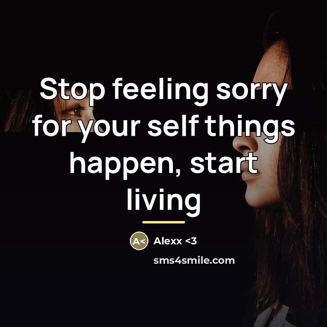 “Stop feeling sorry for your self things happen, start living…” quote by Alexx <3