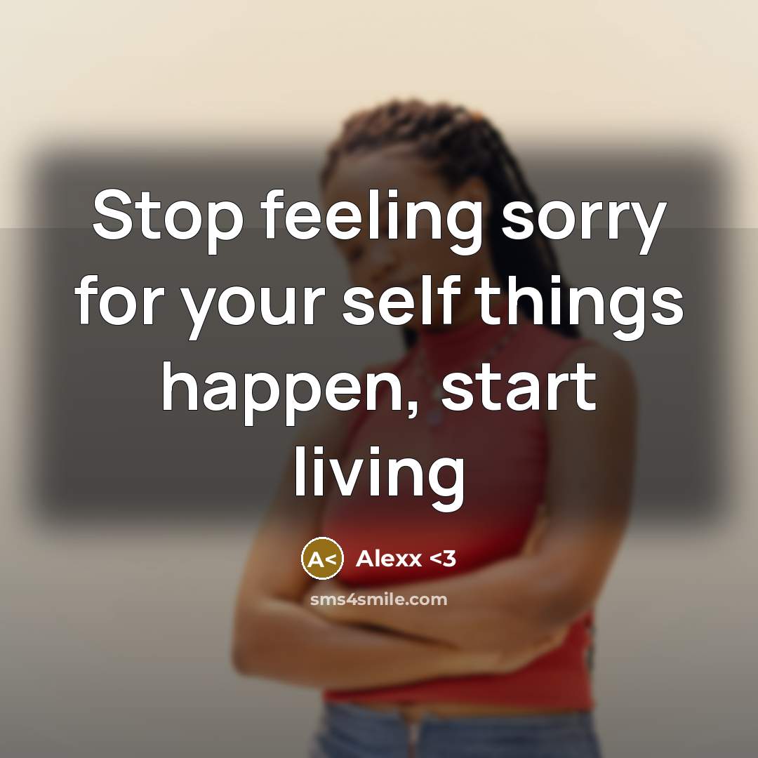 “Stop feeling sorry for your self things happen, start living” quote by Alexx