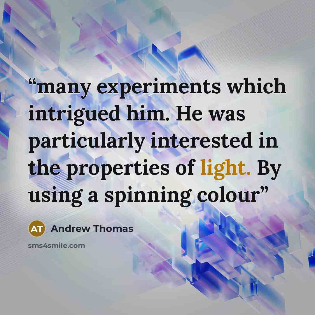 “many experiments which intrigued him. He was particularly interested in the properties of light. By using a spinning colour” quote by Andrew Thomas