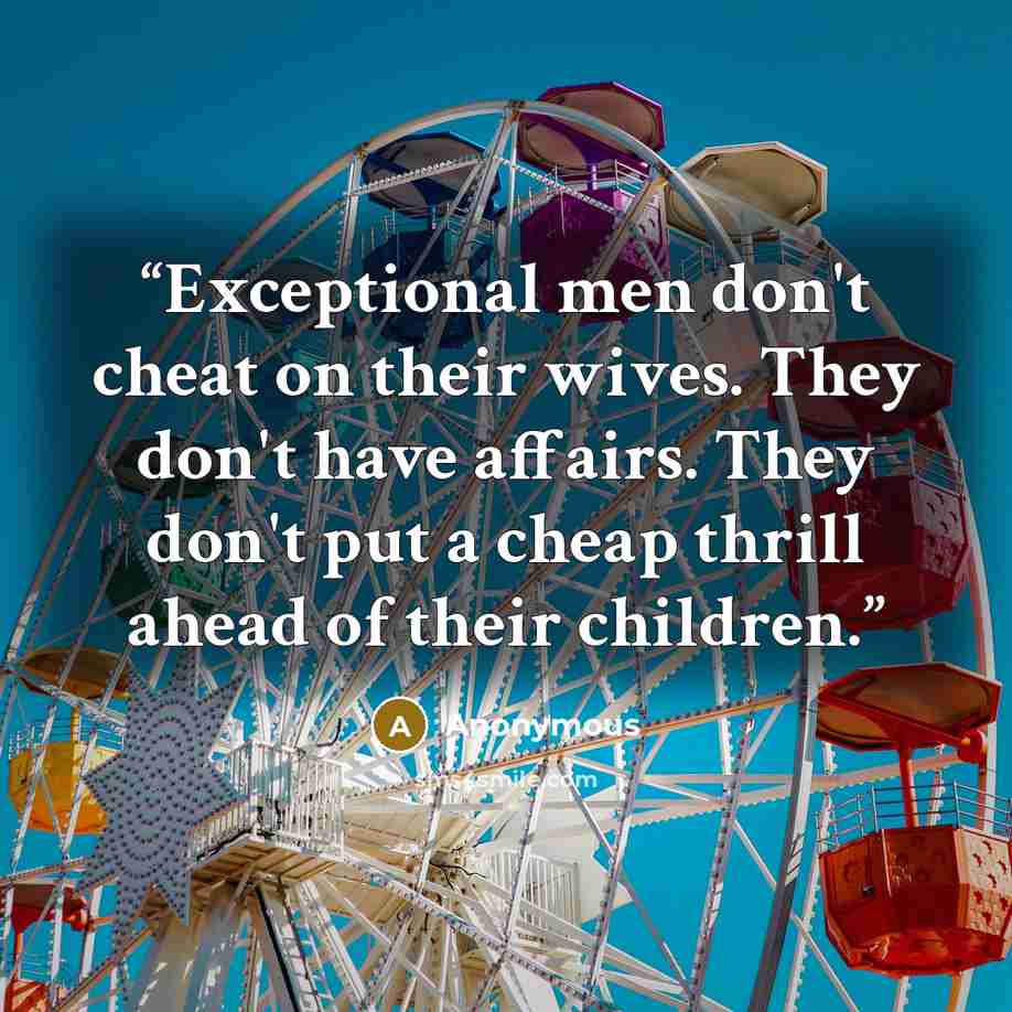 “Exceptional men don't cheat on their wives. They don't have affairs. They don't put a cheap thrill ahead of their children.” quote by Anonymous
