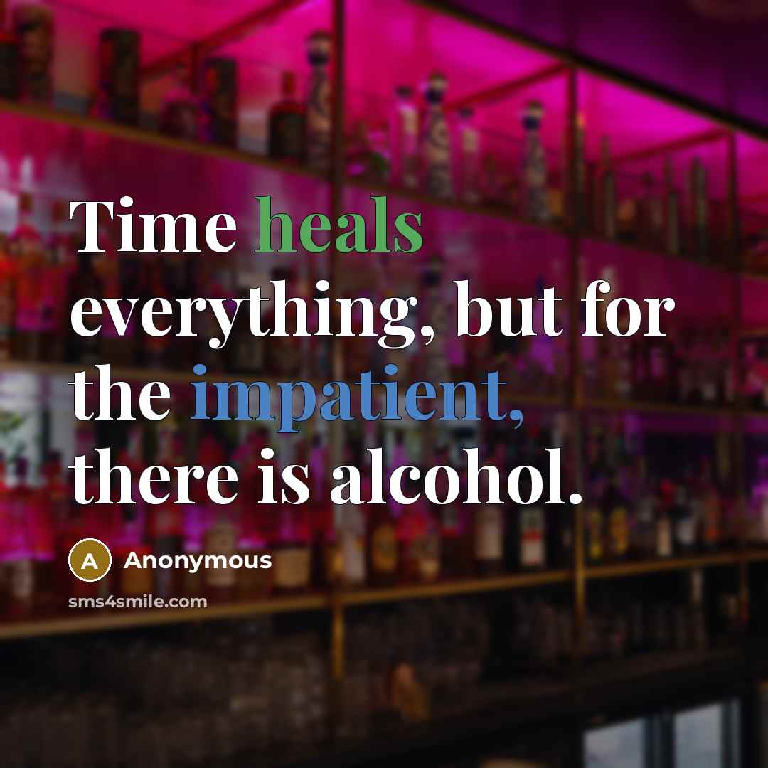 “Time heals everything, but for the impatient, there is alcohol.” quote by Anonymous