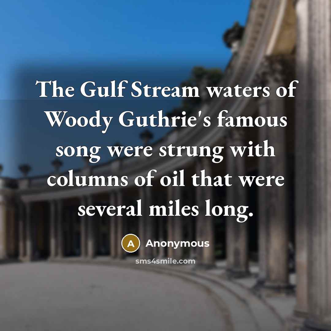 “The Gulf Stream waters of Woody Guthrie's famous song were strung with columns of oil that were several miles long.” quote by Anonymous
