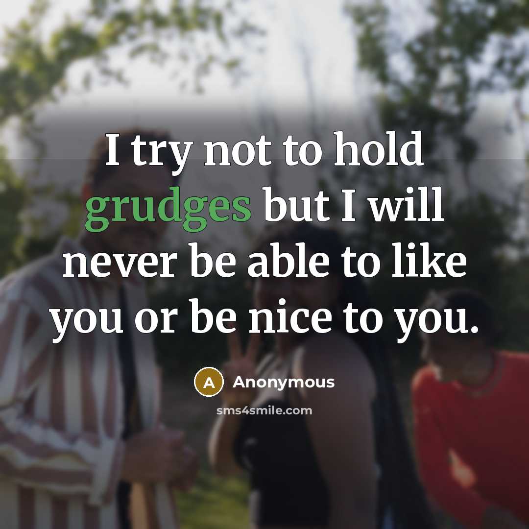 “I try not to hold grudges but I will never be able to like you or be nice to you.” quote by Anonymous