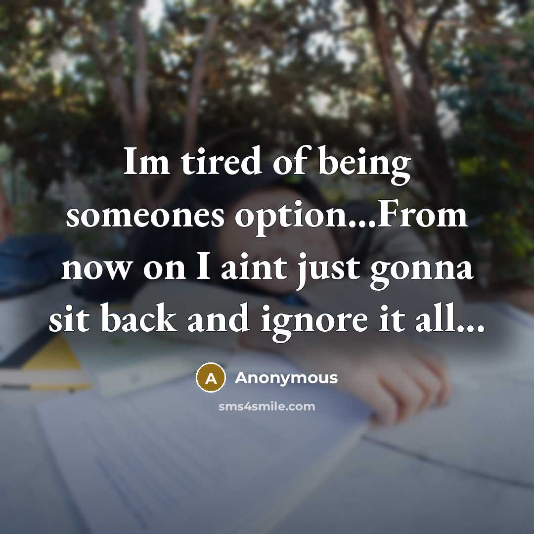 “Im tired of being someones option...From now on I aint just gonna sit back and ignore it all...” quote by Anonymous