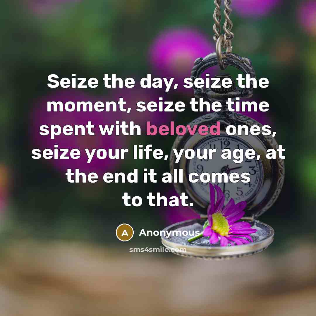 “Seize the day, seize the moment, seize the time spent…” quote by Anonymous