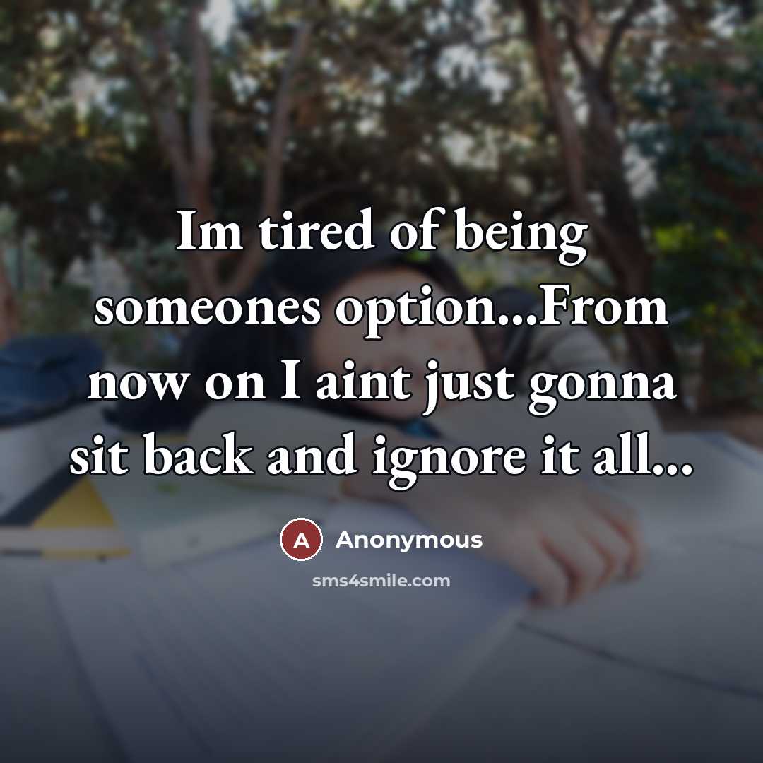 “Im tired of being someones option...From now on I aint just gonna sit back and ignore it all...” quote by Anonymous