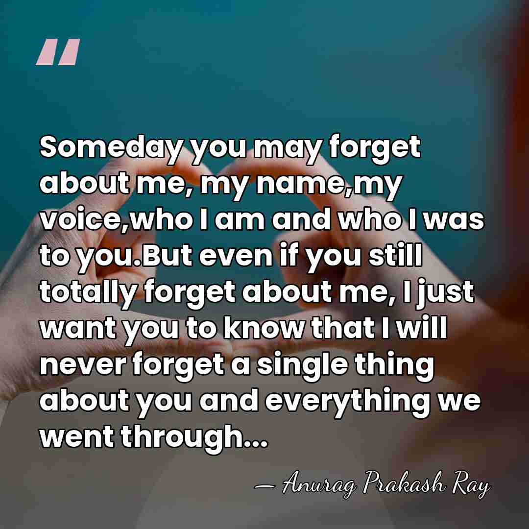 Someday you may forget about me, my name,my voice,who I am and&hellip; - Anurag Prakash Ray