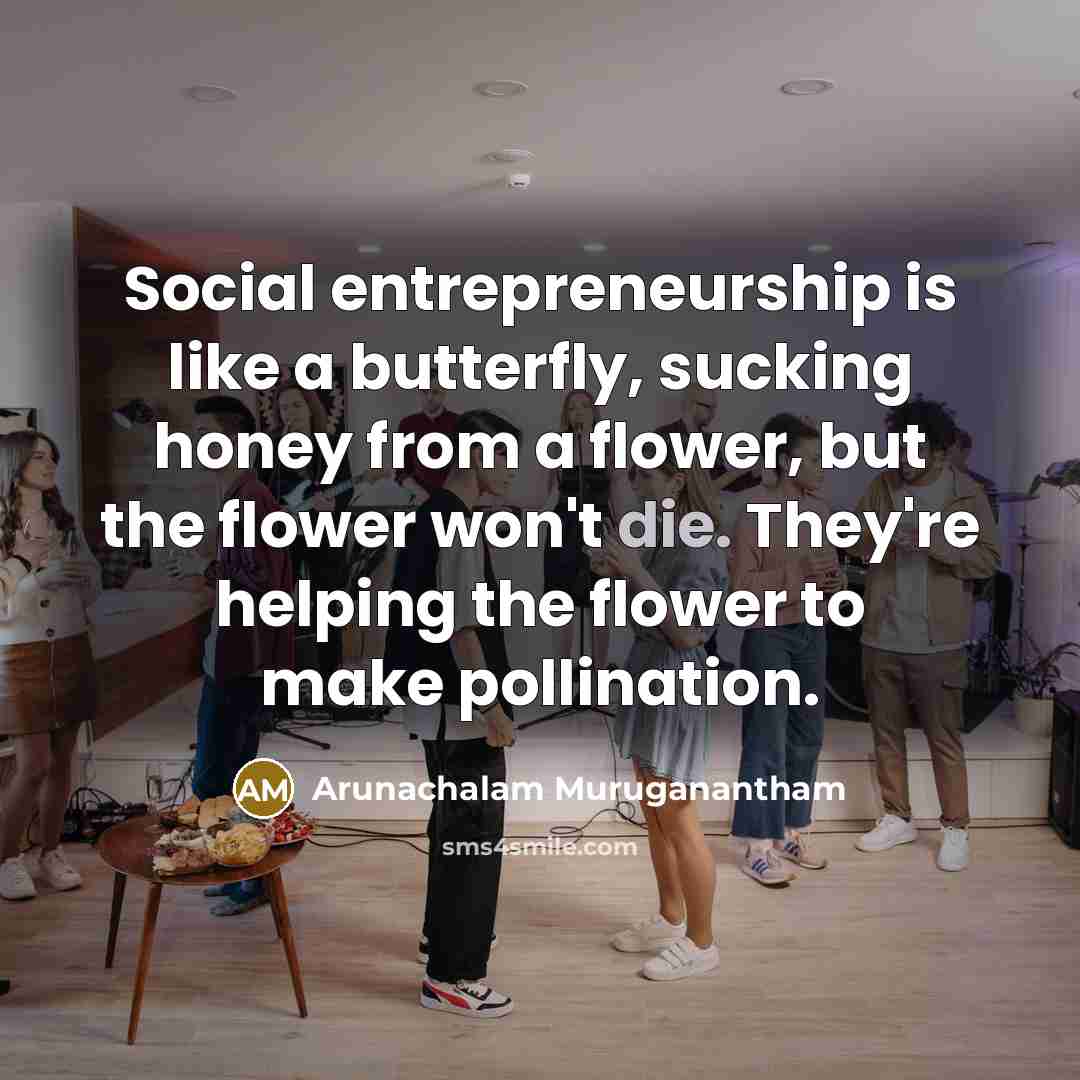 “Social entrepreneurship is like a butterfly, sucking honey from a…” quote by Arunachalam Muruganantham