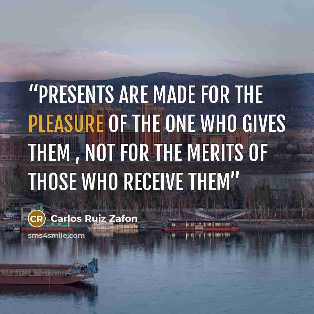 “Presents are made for the pleasure of the one who gives them , not for the merits of those who receive them” quote by Carlos Ruiz Zafón