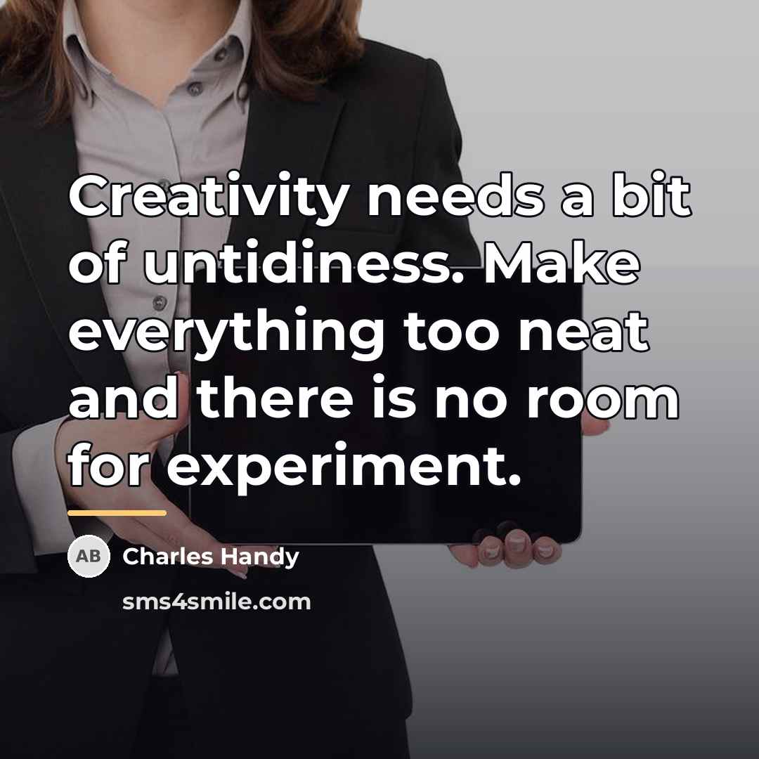 “Creativity needs a bit of untidiness. Make everything too neat…” quote by Charles Handy