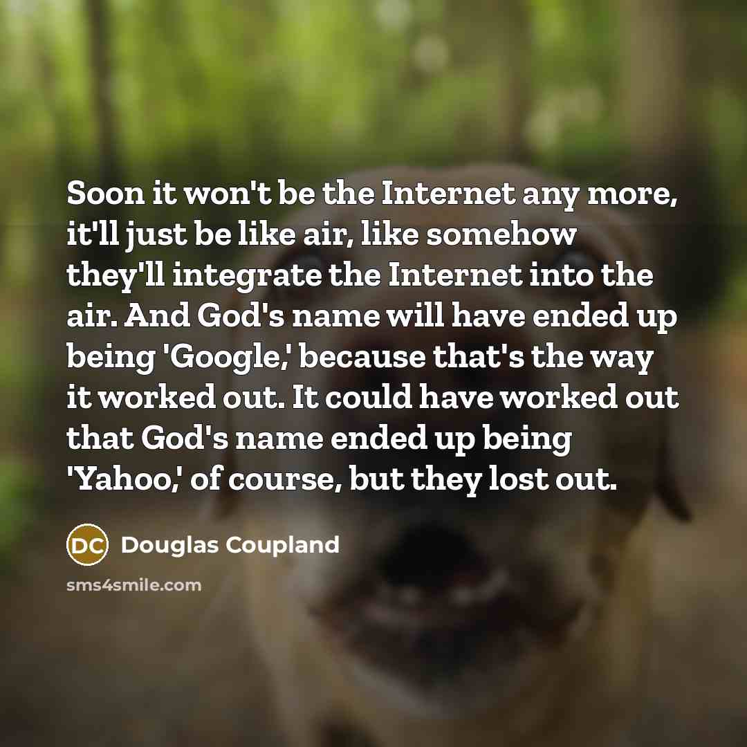 “Soon it won't be the Internet any more, it'll just…” quote by Douglas Coupland