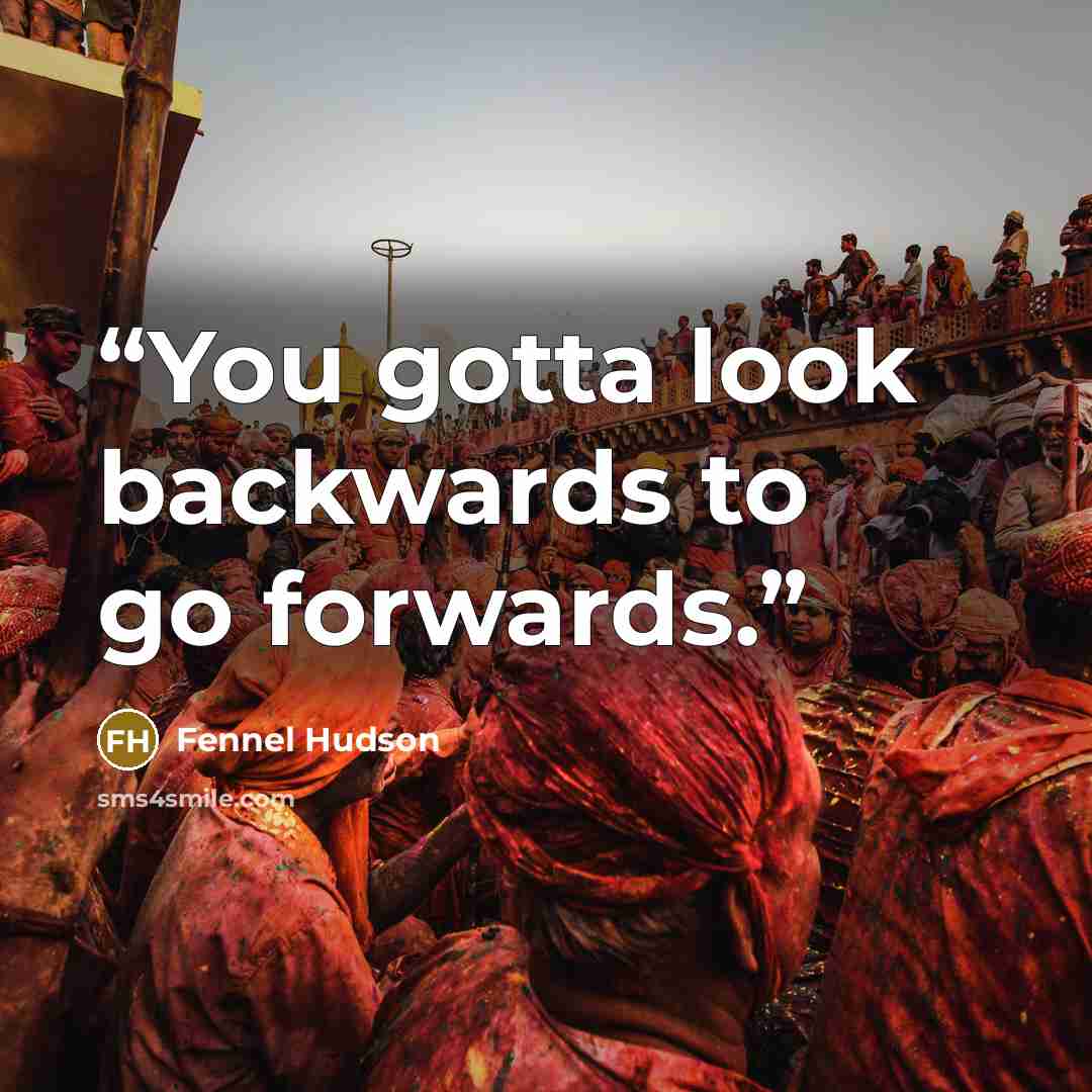 “You gotta look backwards to go forwards.” quote by Fennel Hudson
