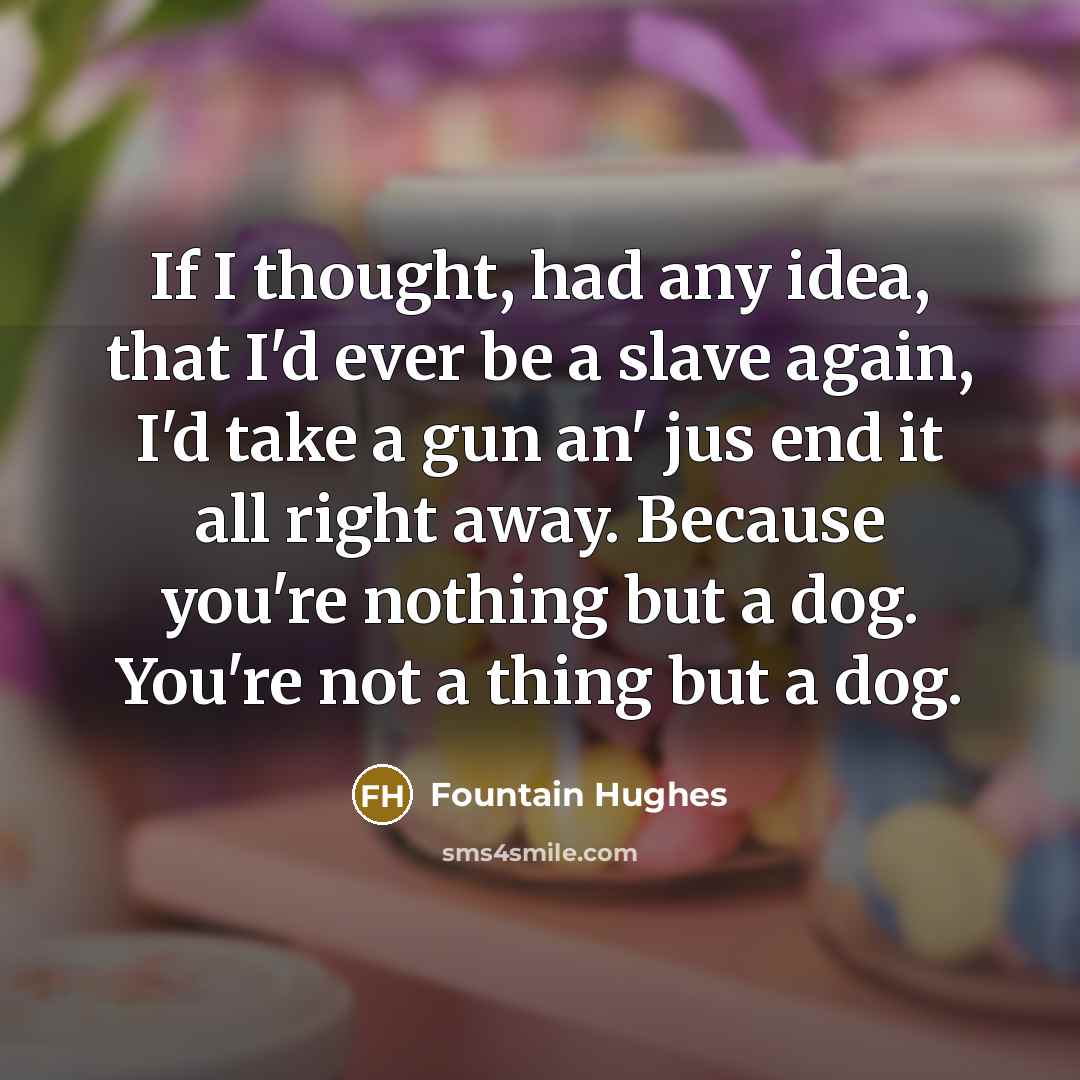 “If I thought, had any idea, that I'd ever be a slave again, I'd take a gun an' jus end it all right away. Because you're nothing but a dog. You're not a thing but a dog.” quote by Fountain Hughes