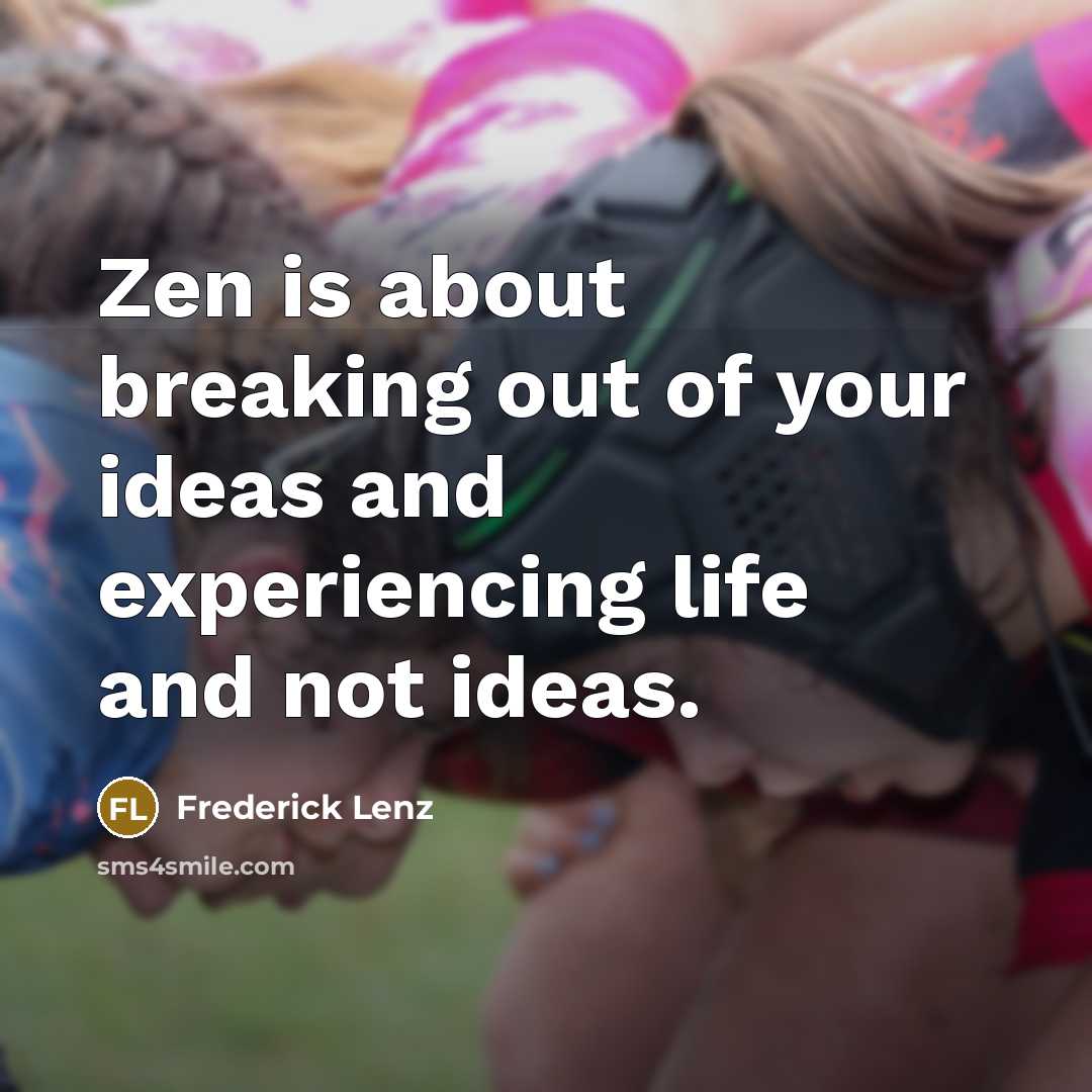 “Zen is about breaking out of your ideas and experiencing life and not ideas.” quote by Frederick Lenz