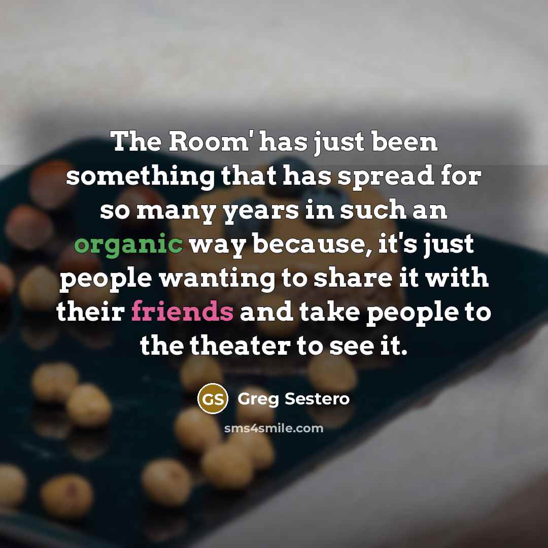 “The Room' has just been something that has spread for so many years in such an organic way because, it's just people wanting to share it with their friends and take people to the theater to see it.” quote by Greg Sestero