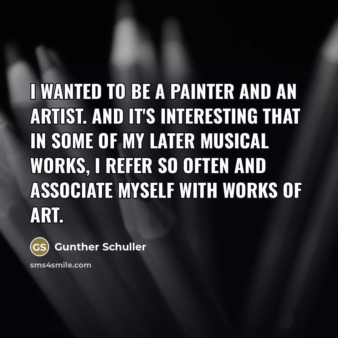 “I wanted to be a painter and an artist. And…” quote by Gunther Schuller