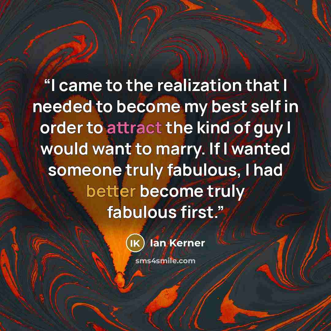“I came to the realization that I needed to become my best self in order to attract the kind of guy I would want to marry. If I wanted someone truly fabulous, I had better become truly fabulous first.” quote by Ian Kerner