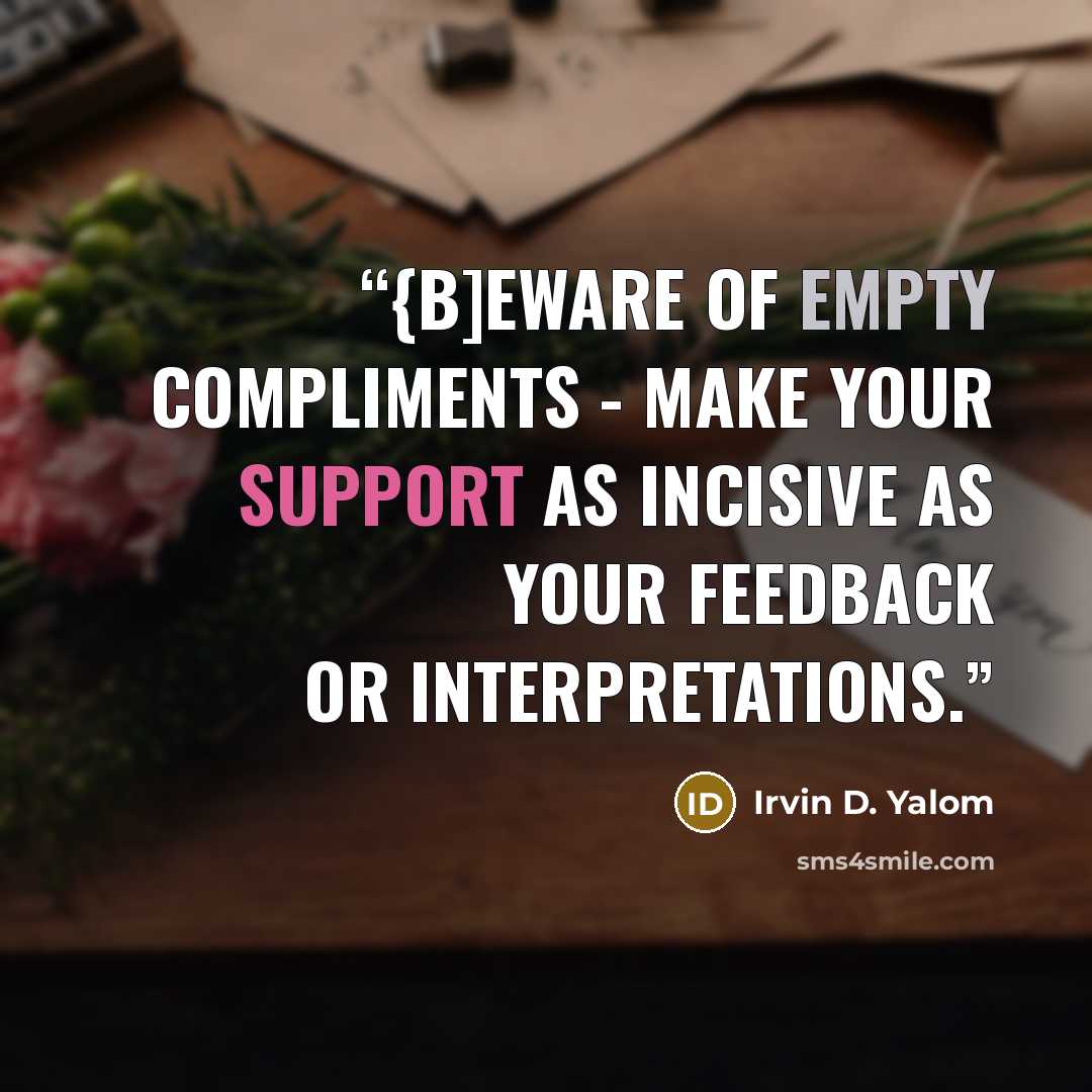 “{B]eware of empty compliments - make your support as incisive as your feedback or interpretations.” quote by Irvin D. Yalom