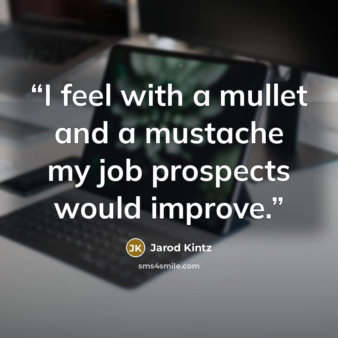 “I feel with a mullet and a mustache my job prospects would improve.” quote by Jarod Kintz