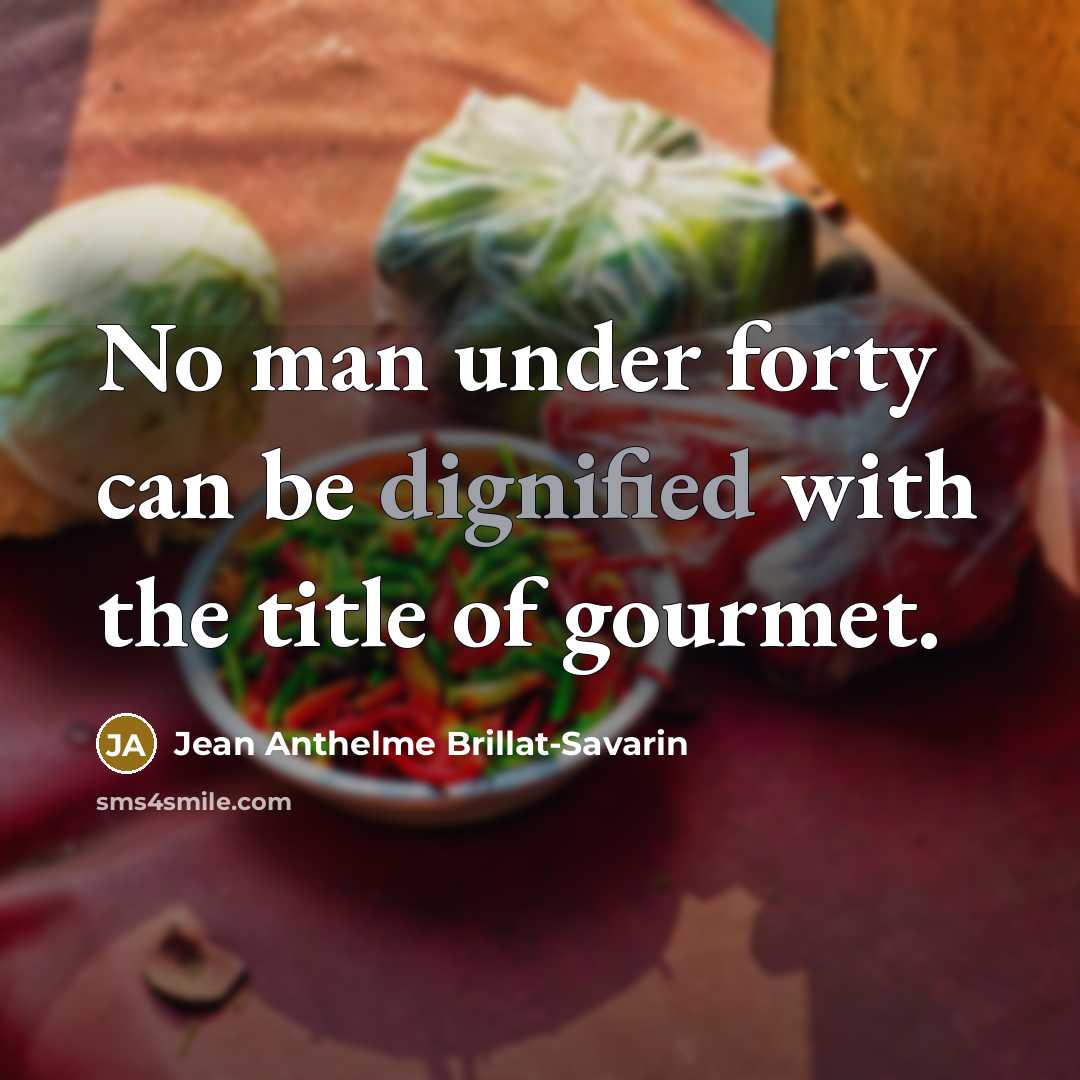 “No man under forty can be dignified with the title of gourmet.” quote by Jean Anthelme Brillat-Savarin