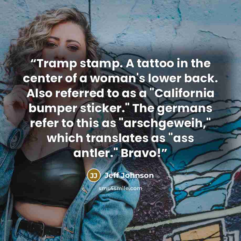 “Tramp stamp. A tattoo in the center of a woman's lower back. Also referred to as a "California bumper sticker." The germans refer to this as "arschgeweih," which translates as "ass antler." Bravo!” quote by Jeff Johnson