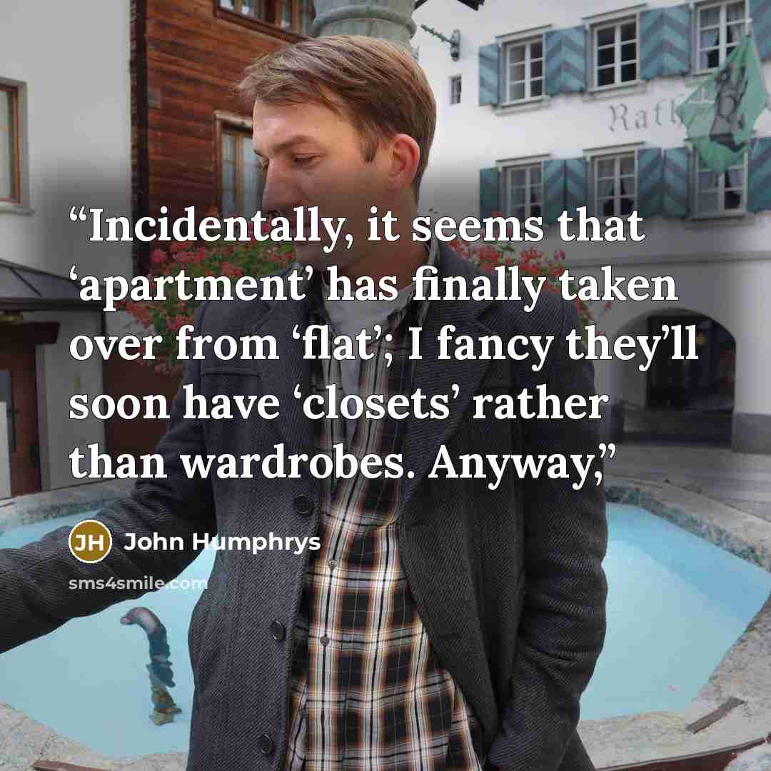 “Incidentally, it seems that ‘apartment’ has finally taken over from ‘flat’; I fancy they’ll soon have ‘closets’ rather than wardrobes. Anyway,” quote by John Humphrys