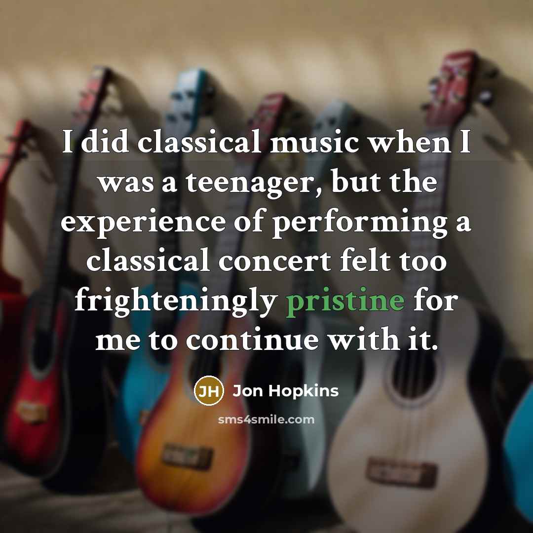 “I did classical music when I was a teenager, but the experience of performing a classical concert felt too frighteningly pristine for me to continue with it.” quote by Jon Hopkins