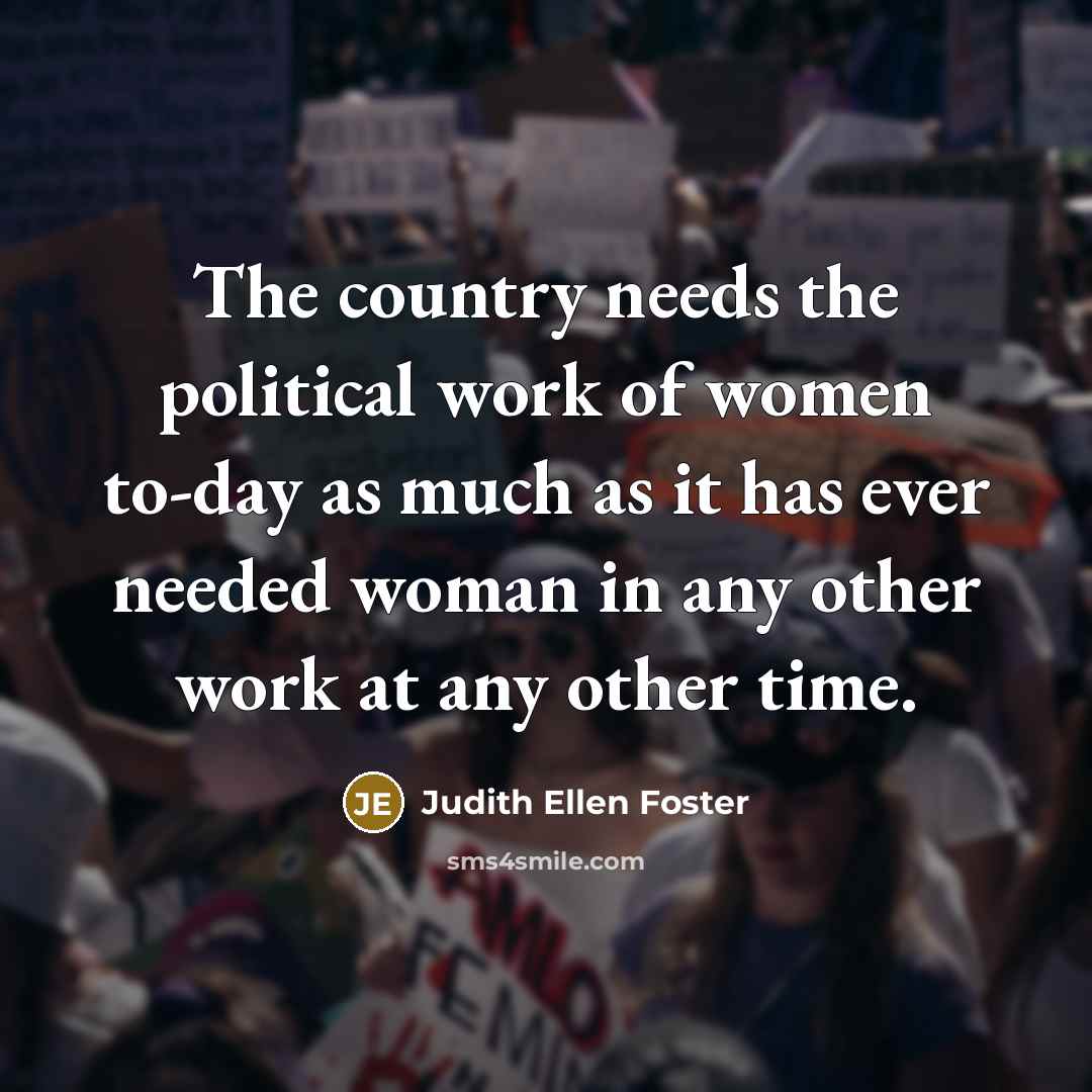 “The country needs the political work of women to-day as…” quote by Judith Ellen Foster