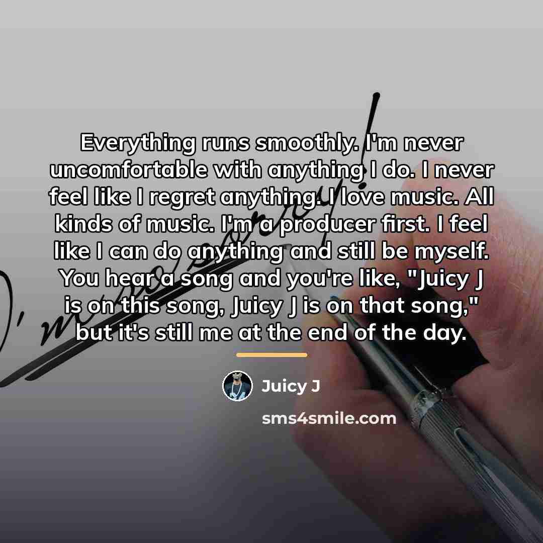 “Everything runs smoothly. I'm never uncomfortable with anything I do.…” quote by Juicy J