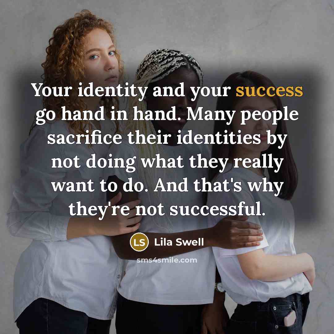 “Your identity and your success go hand in hand. Many people sacrifice their identities by not doing what they really want to do. And that's why they're not successful.” quote by Lila Swell