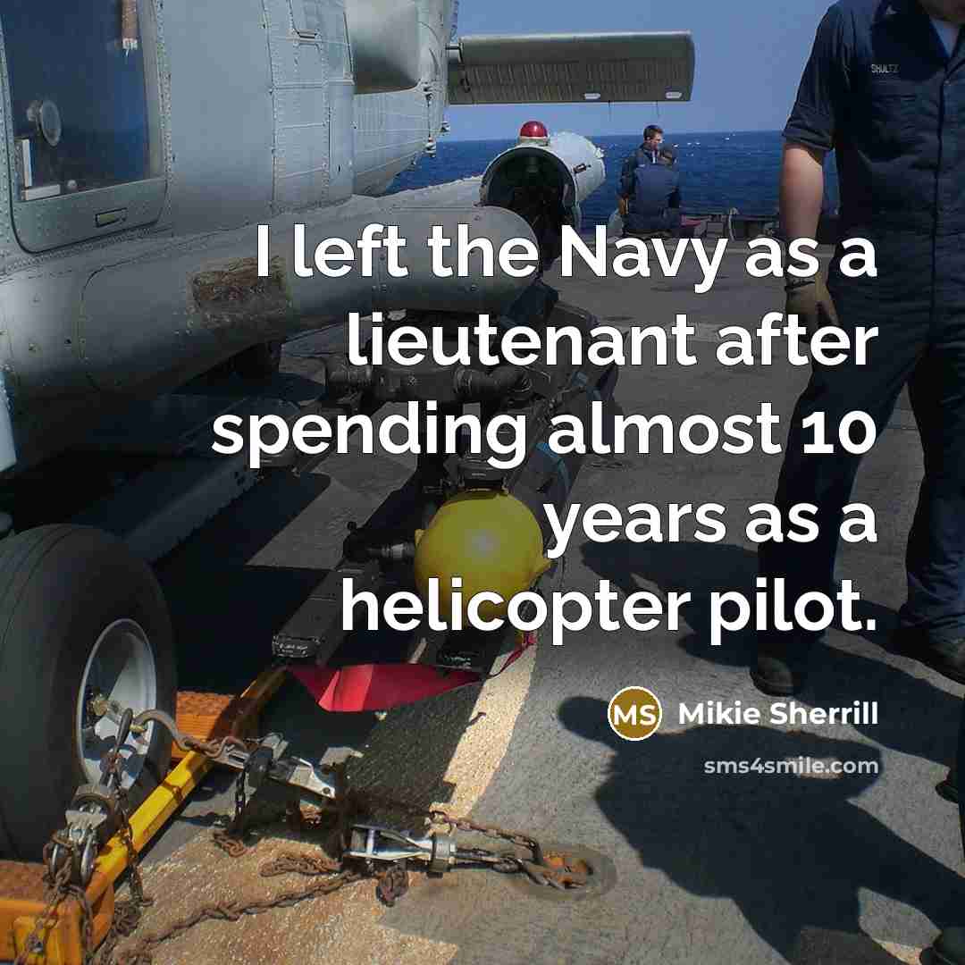 “I left the Navy as a lieutenant after spending almost 10 years as a helicopter pilot.” quote by Mikie Sherrill