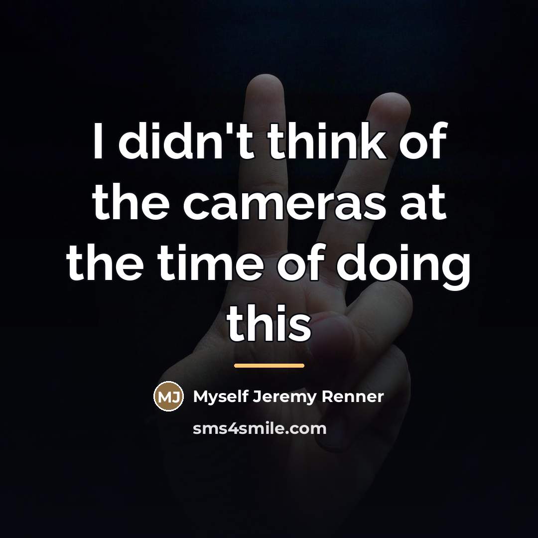 “I didn't think of the cameras at the time of…” quote by Myself Jeremy Renner