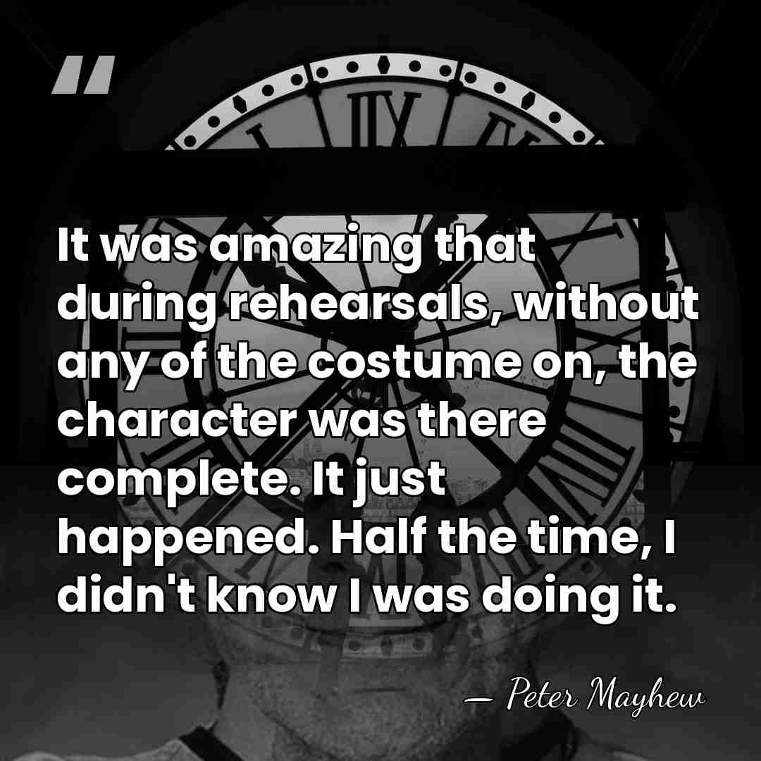 It was amazing that during rehearsals, without any of the costume on,&hellip; - Peter Mayhew