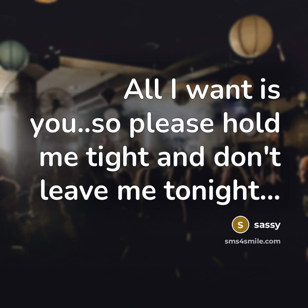 “All I want is you..so please hold me tight and don't leave me tonight...” quote by Sassy