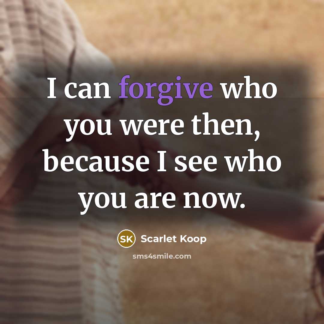 “I can forgive who you were then, because I see who you are now.” quote by Scarlet Koop
