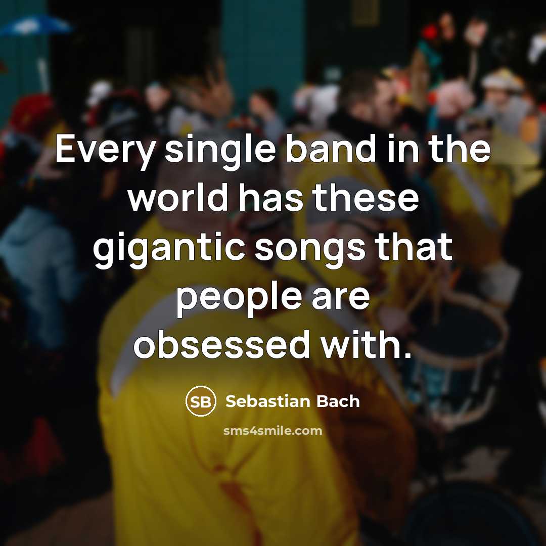 “Every single band in the world has these gigantic songs…” quote by Sebastian Bach