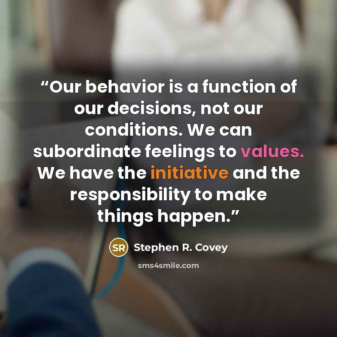 “Our behavior is a function of our decisions, not our conditions. We can subordinate feelings to values. We have the initiative and the responsibility to make things happen.” quote by Stephen R. Covey